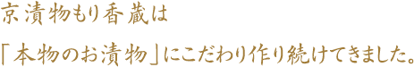 京漬物もり香蔵は「本物のお漬物」にこだわり作り続けてきました。